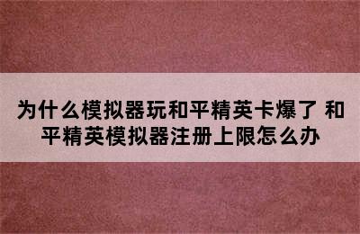 为什么模拟器玩和平精英卡爆了 和平精英模拟器注册上限怎么办